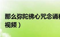 那么弥陀佛心咒念诵视频（阿弥陀佛心咒念诵视频）