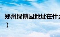 郑州绿博园地址在什么地方（郑州绿博园地址）