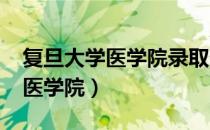 复旦大学医学院录取分数线2021（复旦大学医学院）