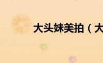大头妹美拍（大头妹美妙生活）