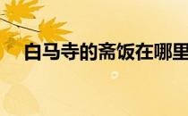 白马寺的斋饭在哪里吃（白马寺的由来）