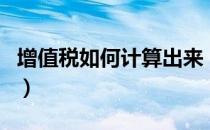 增值税如何计算出来（增值税如何计算出来的）