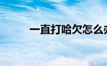 一直打哈欠怎么办（一直打哈欠）