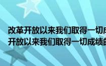 改革开放以来我们取得一切成绩和进步的根本原因是（改革开放以来我们取得一切成绩的原因）