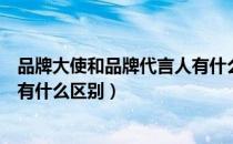 品牌大使和品牌代言人有什么区别（品牌大使和品牌代言人有什么区别）