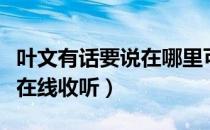 叶文有话要说在哪里可以收听（叶文有话要说在线收听）