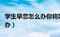 学生早恋怎么办你将如何应对（学生早恋怎么办）