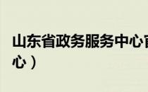 山东省政务服务中心官网（山东省政务服务中心）