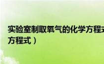 实验室制取氧气的化学方程式口诀（实验室制取氧气的化学方程式）