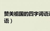 赞美祖国的四字词语造句（赞美祖国的四字词语）