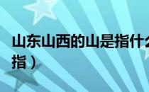 山东山西的山是指什么意思（山东山西的山是指）