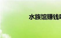 水族馆赚钱吗（水族馆）