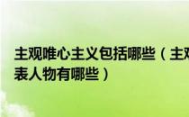 主观唯心主义包括哪些（主观唯心主义和客观唯心主义的代表人物有哪些）