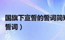 国旗下宣誓的誓词简短热爱祖国（国旗下宣誓誓词）