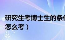 研究生考博士生的条件是什么（研究生考博士怎么考）