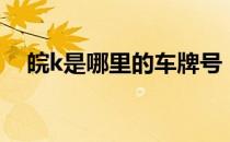 皖k是哪里的车牌号（皖k是哪里的车牌）