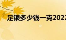足银多少钱一克2022（足银多少钱一克）