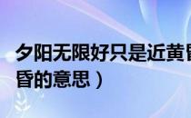 夕阳无限好只是近黄昏（夕阳无限好只是近黄昏的意思）