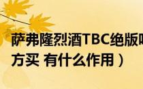 萨弗隆烈酒TBC绝版吗（萨弗隆烈酒在什么地方买 有什么作用）
