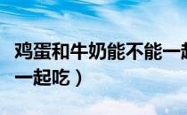 鸡蛋和牛奶能不能一起吃（鸡蛋和牛奶能不能一起吃）