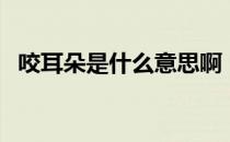 咬耳朵是什么意思啊（咬耳朵是什么意思）