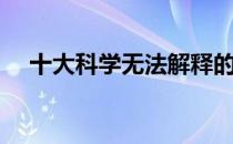 十大科学无法解释的建筑（十大科学家）