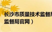 长沙市质量技术监督局官网（长沙市质量技术监督局官网）