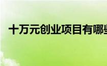 十万元创业项目有哪些（十万元创业项目）