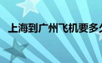上海到广州飞机要多久（上海到广州飞机）