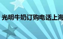 光明牛奶订购电话上海（光明牛奶订购官网）