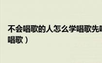 不会唱歌的人怎么学唱歌先唱什么歌（不会唱歌的人怎么学唱歌）