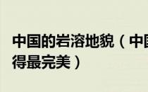 中国的岩溶地貌（中国哪个地区岩溶地貌发育得最完美）