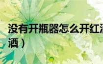 没有开瓶器怎么开红酒（没有开瓶器怎么开红酒）