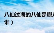 八仙过海的八仙是哪八位（八仙过海的八仙是谁）