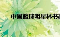中国篮球明星林书豪（中国篮球明星）