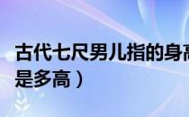 古代七尺男儿指的身高为多少（古代七尺男儿是多高）