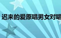 迟来的爱原唱男女对唱播放（迟来的爱原唱）