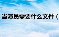 当演员需要什么文件（当演员需要什么条件）