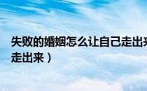 失败的婚姻怎么让自己走出来图片（失败的婚姻怎么让自己走出来）