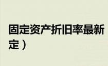 固定资产折旧率最新（固定资产折旧率最新规定）