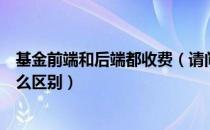 基金前端和后端都收费（请问基金前端收费和后端收费有什么区别）