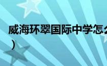 威海环翠国际中学怎么样（威海环翠国际中学）