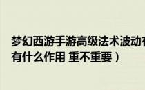 梦幻西游手游高级法术波动有用吗（梦幻西游高级法术波动有什么作用 重不重要）
