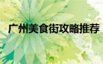 广州美食街攻略推荐（广州美食街在哪里）
