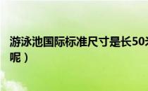 游泳池国际标准尺寸是长50米（游泳池国际标准尺寸是多少呢）