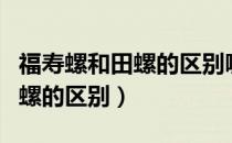 福寿螺和田螺的区别哪一个好吃（福寿螺和田螺的区别）