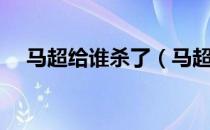 马超给谁杀了（马超怎么死的被谁杀的）