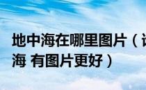 地中海在哪里图片（谁能给我介绍一下古地中海 有图片更好）