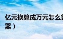 亿元换算成万元怎么算（亿元换算成万元换算器）