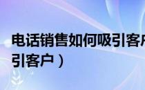 电话销售如何吸引客户话术（电话销售如何吸引客户）